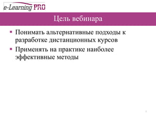 Цель вебинара Понимать альтернативные подходы к разработке дистанционных курсов Применять на практике наиболее эффективные методы 