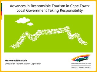 Advances in Responsible Tourism in Cape Town:
        Local Government Taking Responsibility




Ms Nombulelo Mkefa
Director of Tourism, City of Cape Town
 