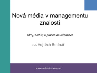 Nová média v managementu
         znalostí
    zdroj, archiv, a pračka na informace


        PhDr.   Vojtěch Bednář




           www.medialni-poradce.cz
 