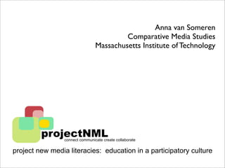 Anna van Someren
                                          Comparative Media Studies
                                 Massachusetts Institute of Technology




         projectNML
                 connect communicate create collaborate

project new media literacies: education in a participatory culture
 