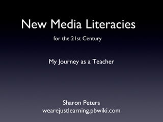 New Media Literacies ,[object Object],Sharon Peters wearejustlearning.pbwiki.com My Journey as a Teacher 