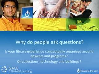 Why do people ask questions?
Is your library experience conceptually organized around
                  answers and programs?
         Or collections, technology and buildings?
 