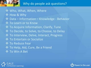 Why do people ask questions?

   Who, What, When, Where
   How & Why
   Data – Information – Knowledge - Behavior
   To Learn or to Know
   To Acquire Information, Clarify, Tune
   To Decide, to Solve, to Choose, to Delay
   To Interview, Delve, Interact, Progress
   To Entertain or Socialize
   To Reduce Fear
   To Help, Aid, Cure, Be a Friend
   To Win A Bet
 