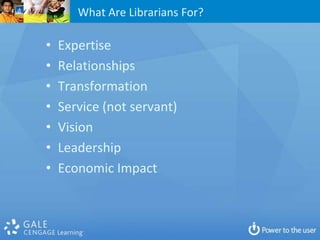 What Are Librarians For?

•   Expertise
•   Relationships
•   Transformation
•   Service (not servant)
•   Vision
•   Leadership
•   Economic Impact
 