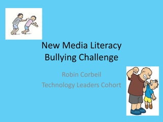 New Media Literacy Bullying Challenge Robin Corbeil Technology Leaders Cohort 