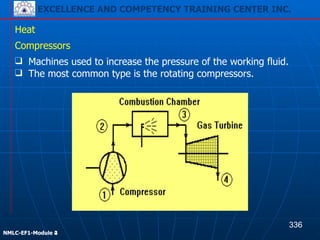 EXCELLENCE AND COMPETENCY TRAINING CENTER INC.
!
!
NMLC-EF1-Module 2
Heat
Compressors
❑ Machines used to increase the pressure of the working fluid.
❑ The most common type is the rotating compressors.
336
EXCELLENCE AND COMPETENCY TRAINING CENTER INC.
!
!
NMLC-EF1-Module 4
 
