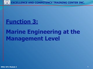EXCELLENCE AND COMPETENCY TRAINING CENTER INC.
!
!
NMLC-EF1-Module 3 1
Function 3:
Marine Engineering at the
Management Level
 