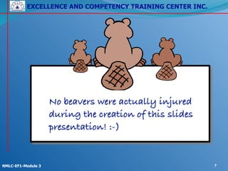 EXCELLENCE AND COMPETENCY TRAINING CENTER INC.
!
!
NMLC-EF1-Module 3 7
No beavers were actually injured
during the creation of this slides
presentation! :-)
 