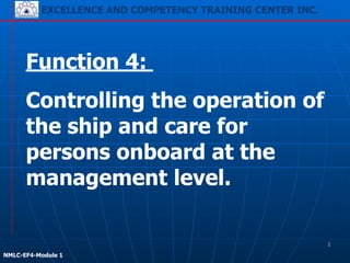 EXCELLENCE AND COMPETENCY TRAINING CENTER INC.
!
!
NMLC-EF4-Module 1
Function 4:
Controlling the operation of
the ship and care for
persons onboard at the
management level.
EXCELLENCE AND COMPETENCY TRAINING CENTER INC.
1
 