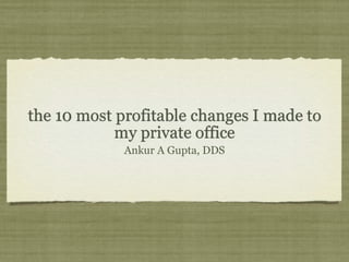 the 10 most profitable changes I made to
            my private office
             Ankur A Gupta, DDS
 