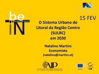 15 FEV
  O Sistema Urbano do
Litoral da Região Centro
         (SULRC)
         em 2030
    Natalino Martins
      Economista
   (natalino@martins.st)
 