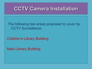 The following two areas proposed to cover by
CCTV Surveillance
Children’s Library Building
Main Library Building
 