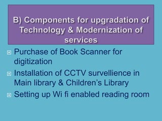  Purchase of Book Scanner for
digitization
 Installation of CCTV survellience in
Main library & Children’s Library
 Setting up Wi fi enabled reading room
 