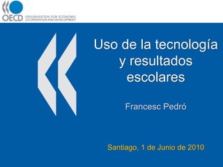 Uso de la tecnología
   y resultados
     escolares

       Francesc Pedró



  Santiago, 1 de Junio de 2010
 