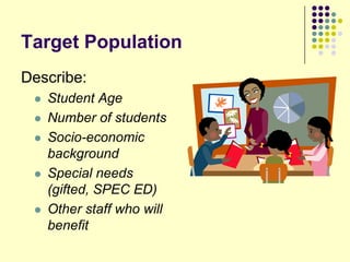 Target Population
Describe:
    Student Age
    Number of students
    Socio-economic
     background
    Special needs
     (gifted, SPEC ED)
    Other staff who will
     benefit
 