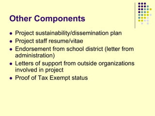 Other Components
   Project sustainability/dissemination plan
   Project staff resume/vitae
   Endorsement from school district (letter from
    administration)
   Letters of support from outside organizations
    involved in project
   Proof of Tax Exempt status
 
