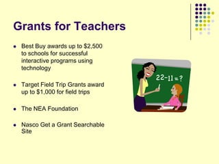 Grants for Teachers
   Best Buy awards up to $2,500
    to schools for successful
    interactive programs using
    technology

   Target Field Trip Grants award
    up to $1,000 for field trips

   The NEA Foundation

   Nasco Get a Grant Searchable
    Site
 