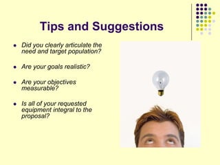 Tips and Suggestions
   Did you clearly articulate the
    need and target population?

   Are your goals realistic?

   Are your objectives
    measurable?

   Is all of your requested
    equipment integral to the
    proposal?
 