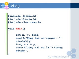 VCVC
&&
BBBB
1212
Ví dụ
NMLT - Giới thiệu ngôn ngữ lập trình C
#include <stdio.h>
#include <conio.h>
#include <iostream.h>
void main()
{
int x, y, tong;
cout<<“Nhap hai so nguyen: ”;
cin>>x>>y;
tong = x + y;
cout<<“Tong hai so la ”<<tong;
getch();
}
 