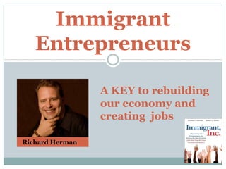 Immigrant Entrepreneurs A KEY to rebuilding our economy and  creating  jobs   Richard Herman 