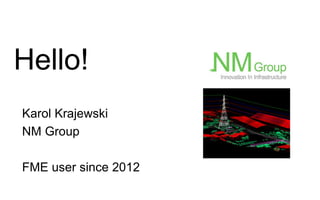Hello!
Karol Krajewski
NM Group
FME user since 2012
 