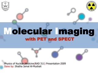 Molecular Imaging with PET and SPECT Physics of Nuclear Medicine(RAD 311) Presentation-2009 Done by: Shatha Jamal Al-Mushait 1 KSU,CAMS,Raidiological Sciences Department 