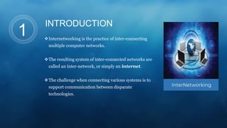 INTRODUCTION
Internetworking is the practice of inter-connecting
multiple computer networks.
The resulting system of int...