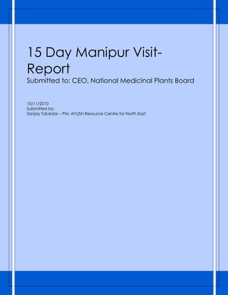 15 Day Manipur VisitReport
Submitted to: CEO, National Medicinal Plants Board
10/11/2010
Submitted by:
Sanjay Talukdar – PM; AYUSH Resource Centre for North East

 