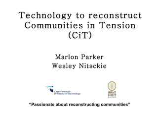 Technology to reconstruct Communities in Tension (CiT) Marlon Parker Wesley Nitsckie “ Passionate about reconstructing communities” 