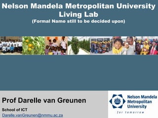 Nelson Mandela Metropolitan UniversityLiving Lab(Formal Name still to be decided upon)  Prof Darelle van Greunen School of ICT Darelle.vanGreunen@nmmu.ac.za 
