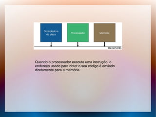 Quando o processador executa uma instrução, o
endereço usado para obter o seu código é enviado
diretamente para a memória.
 