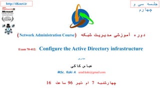 ‫مدرس‬
‫کاکی‬ ‫عباس‬
MSc. Kaki A. azad.kaki@gmail.com
‫و‬ ‫سی‬ ‫جلسه‬
‫چهارم‬
‫شبکه‬ ‫مدیریت‬ ‫آموزشی‬ ‫دوره‬(Network Administration Course)
Exam 70-412: Configure the Active Directory infrastructure
http://4Knet.ir
‫چهارشنبه‬7‫ام‬‫تیر‬96‫ساعت‬16
 