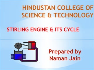 STIRLING ENGINE & ITS CYCLE
HINDUSTAN COLLEGE OF
SCIENCE & TECHNOLOGY
Prepared by
Naman Jain
 