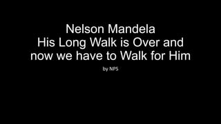 Nelson Mandela
His Long Walk is Over and
now we have to Walk for Him
by NPS

 