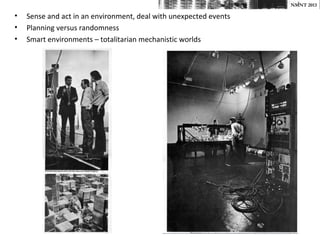 NMNT 2013

•   Sense and act in an environment, deal with unexpected events
•   Planning versus randomness
•   Smart environments – totalitarian mechanistic worlds
 