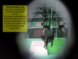 NMNT 2014
Schroedingers Cat
Arnold Jan Quanjer and
Aurismas Bavarskis
(2012)
A physical implementation
of Schroedingers quantum
thought experiment: how
can the cat in the box be
dead and alive at the
same time?
Schroedingers Cat
Arnold Jan Quanjer and
Aurismas Bavarskis
(2012)
A physical implementation
of Schroedingers quantum
thought experiment: how
can the cat in the box be
dead and alive at the
same time?
 