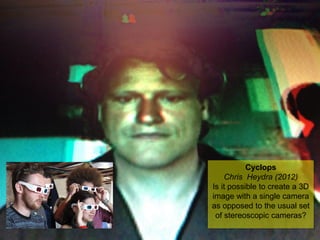 NMNT 2014
Cyclops
Chris Heydra (2012)
Is it possible to create a 3D
image with a single camera
as opposed to the usual set
of stereoscopic cameras?
Cyclops
Chris Heydra (2012)
Is it possible to create a 3D
image with a single camera
as opposed to the usual set
of stereoscopic cameras?
 