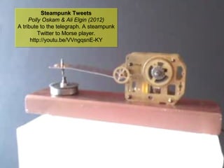 NMNT 2014
Steampunk Tweets
Polly Oskam & Ali Elgin (2012)
A tribute to the telegraph. A steampunk
Twitter to Morse player.
http://youtu.be/VVngqsnE-KY
Steampunk Tweets
Polly Oskam & Ali Elgin (2012)
A tribute to the telegraph. A steampunk
Twitter to Morse player.
http://youtu.be/VVngqsnE-KY
 