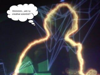 NMNT 2014
Hmmmm… am I a
creative scientist?
 