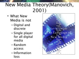 NMNT 2014
New Media Theory(Manovich,
2001)
• What New
Media is not
– Digital and
discrete
– Single player
for all digital
media
– Random
access
– Information
loss
 
