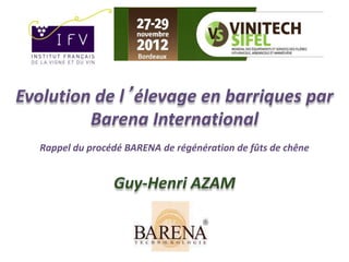 Evolution de l’élevage en barriques par 
Barena International 
Rappel du procédé BARENA de régénération de fûts de chêne 
Guy-Henri AZAM 
 