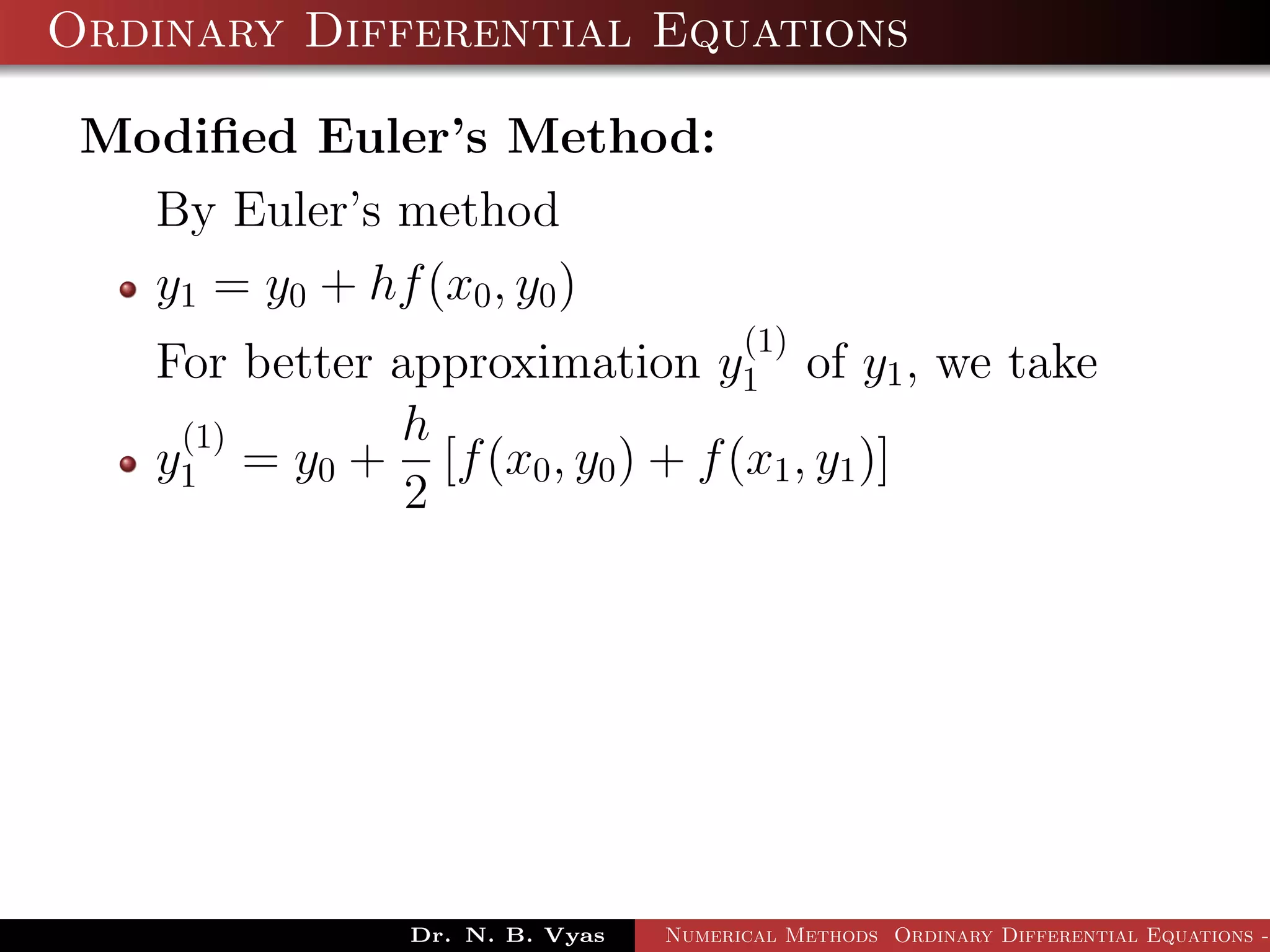 Ordinary Differential Equations
Modiﬁed Euler’s Method:
By Euler’s method
y1 = y0 + hf(x0, y0)
For better approximation y
(1)
1 of y1, we take
y
(1)
1 = y0 +
h
2
[f(x0, y0) + f(x1, y1)]
Dr. N. B. Vyas Numerical Methods Ordinary Differential Equations -
 