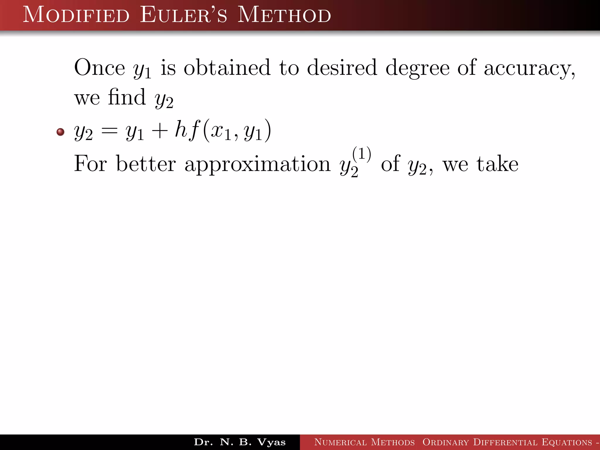 Modified Euler’s Method
Once y1 is obtained to desired degree of accuracy,
we ﬁnd y2
y2 = y1 + hf(x1, y1)
For better approximation y
(1)
2 of y2, we take
Dr. N. B. Vyas Numerical Methods Ordinary Differential Equations -
 