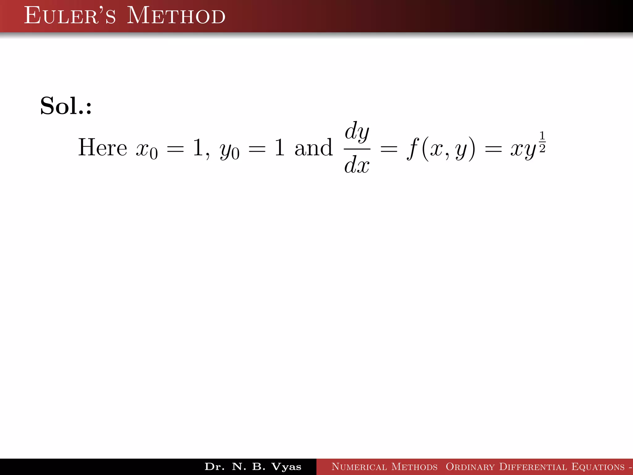 Euler’s Method
Sol.:
Here x0 = 1, y0 = 1 and
dy
dx
= f(x, y) = xy
1
2
Dr. N. B. Vyas Numerical Methods Ordinary Differential Equations -
 