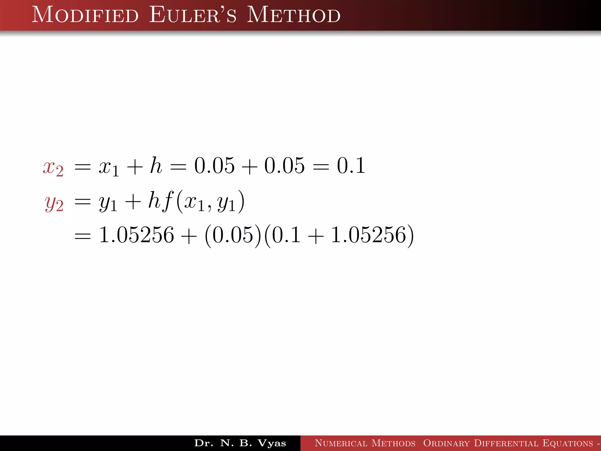 Modified Euler’s Method
x2 = x1 + h = 0.05 + 0.05 = 0.1
y2 = y1 + hf(x1, y1)
= 1.05256 + (0.05)(0.1 + 1.05256)
Dr. N. B. Vyas Numerical Methods Ordinary Differential Equations -
 