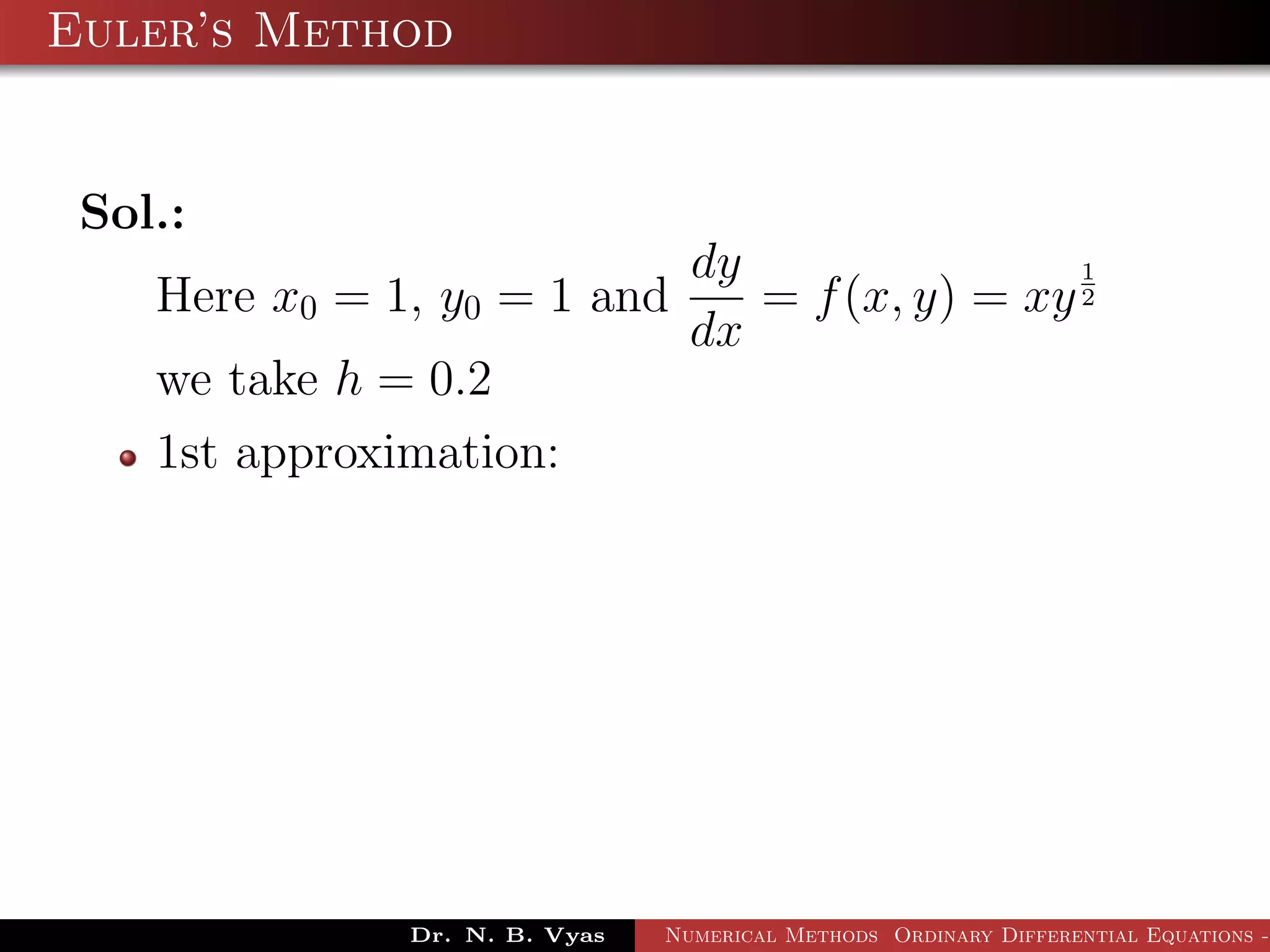 Euler’s Method
Sol.:
Here x0 = 1, y0 = 1 and
dy
dx
= f(x, y) = xy
1
2
we take h = 0.2
1st approximation:
Dr. N. B. Vyas Numerical Methods Ordinary Differential Equations -
 
