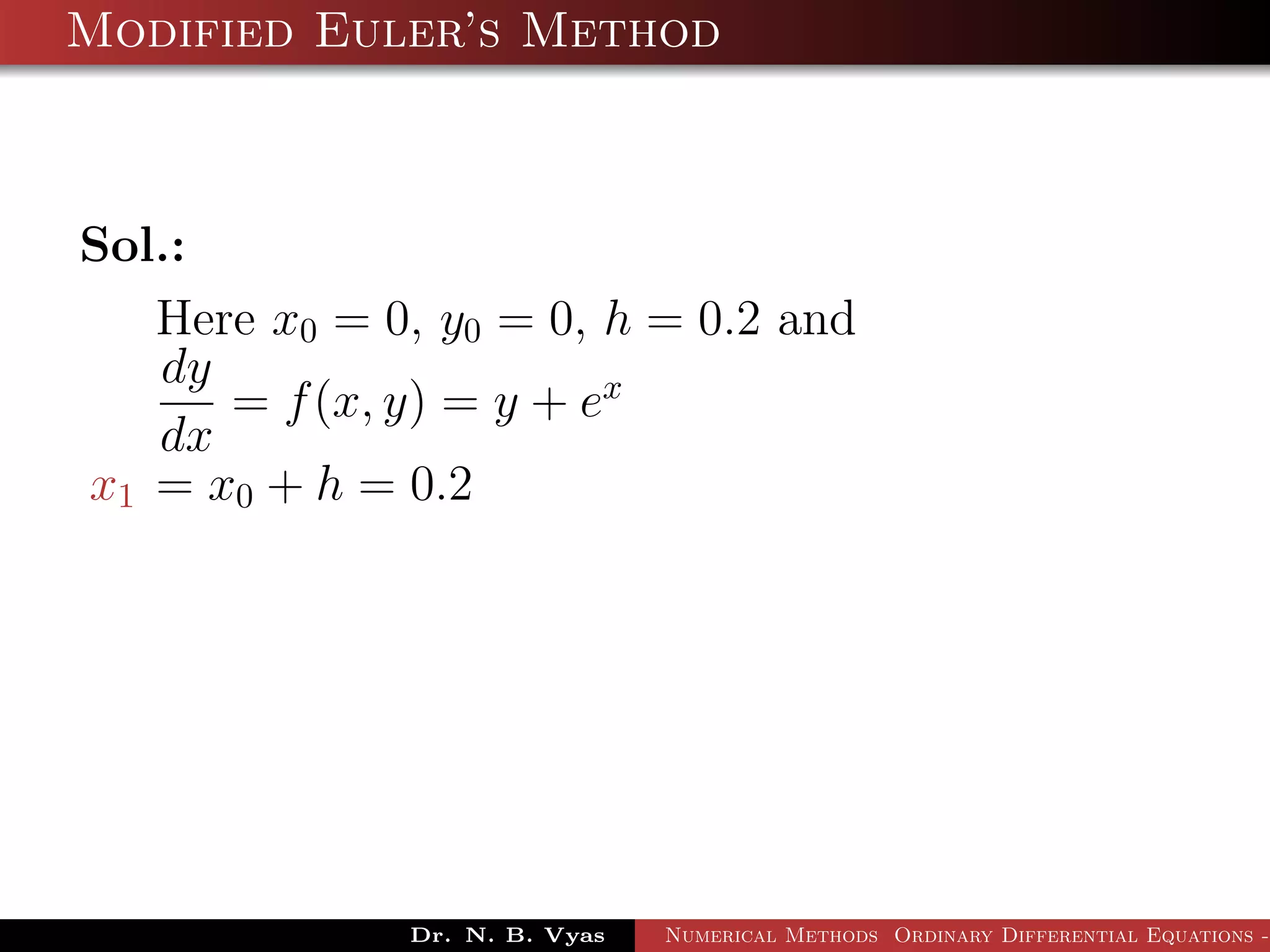 Modified Euler’s Method
Sol.:
Here x0 = 0, y0 = 0, h = 0.2 and
dy
dx
= f(x, y) = y + ex
x1 = x0 + h = 0.2
Dr. N. B. Vyas Numerical Methods Ordinary Differential Equations -
 