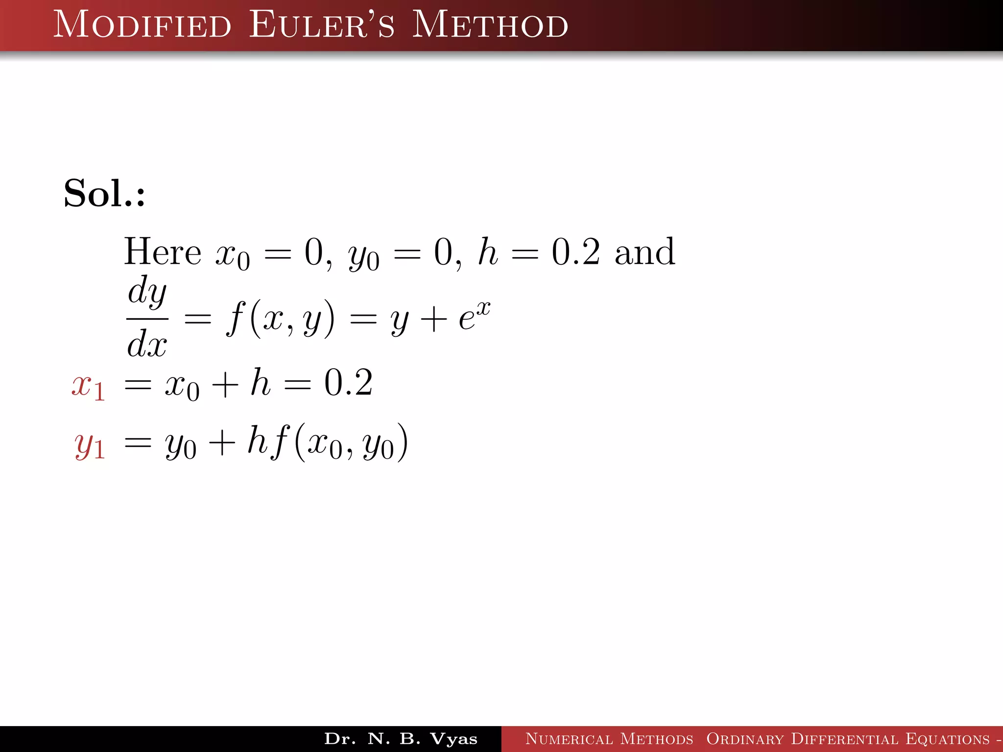 Modified Euler’s Method
Sol.:
Here x0 = 0, y0 = 0, h = 0.2 and
dy
dx
= f(x, y) = y + ex
x1 = x0 + h = 0.2
y1 = y0 + hf(x0, y0)
Dr. N. B. Vyas Numerical Methods Ordinary Differential Equations -
 