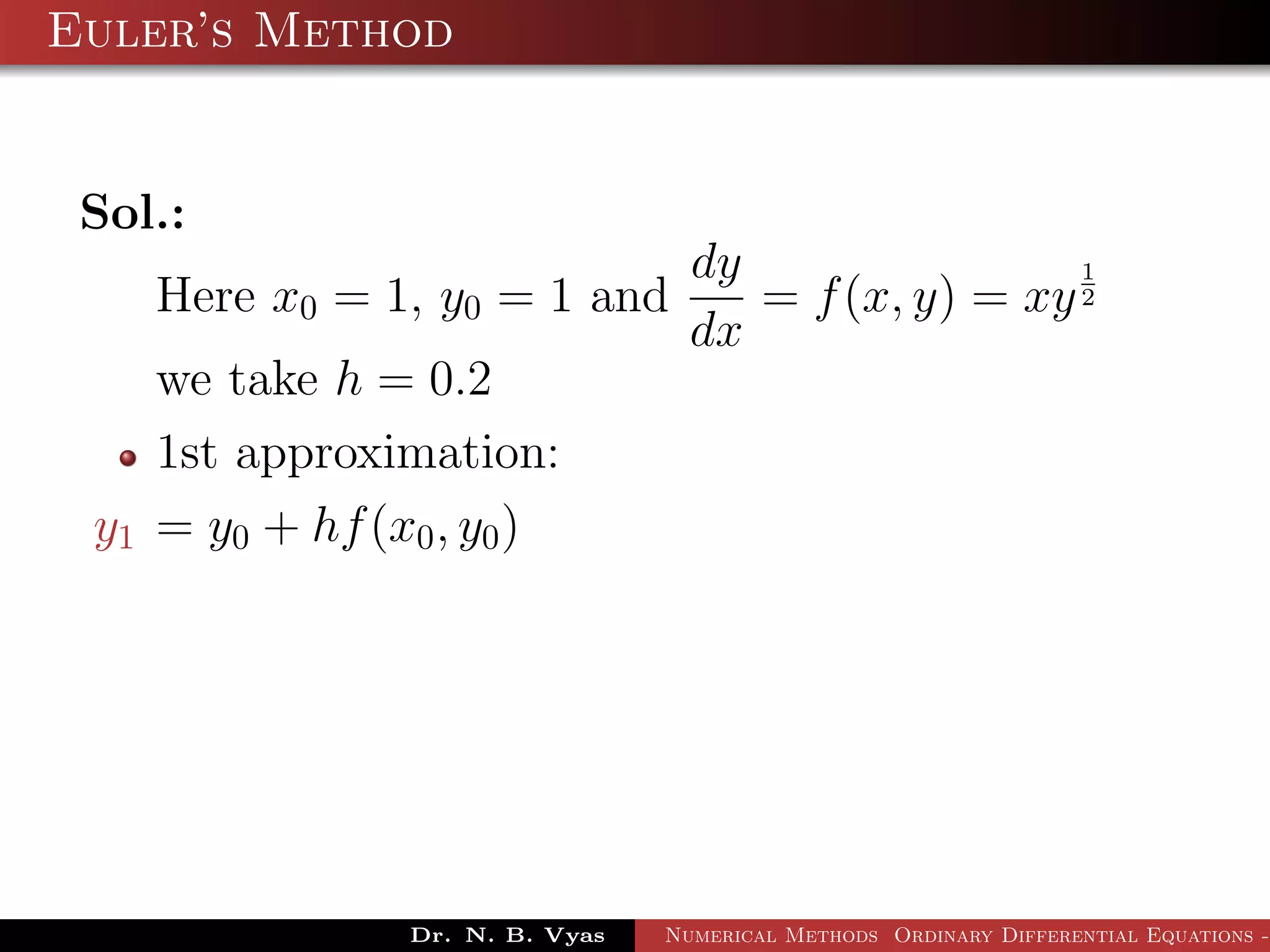 Euler’s Method
Sol.:
Here x0 = 1, y0 = 1 and
dy
dx
= f(x, y) = xy
1
2
we take h = 0.2
1st approximation:
y1 = y0 + hf(x0, y0)
Dr. N. B. Vyas Numerical Methods Ordinary Differential Equations -
 