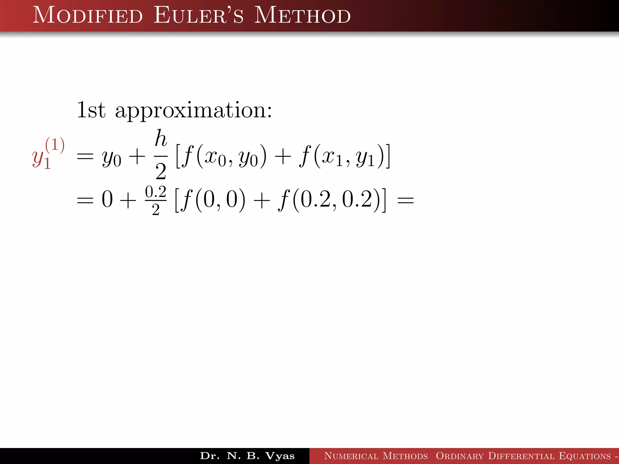 Modified Euler’s Method
1st approximation:
y
(1)
1 = y0 +
h
2
[f(x0, y0) + f(x1, y1)]
= 0 + 0.2
2 [f(0, 0) + f(0.2, 0.2)] =
Dr. N. B. Vyas Numerical Methods Ordinary Differential Equations -
 